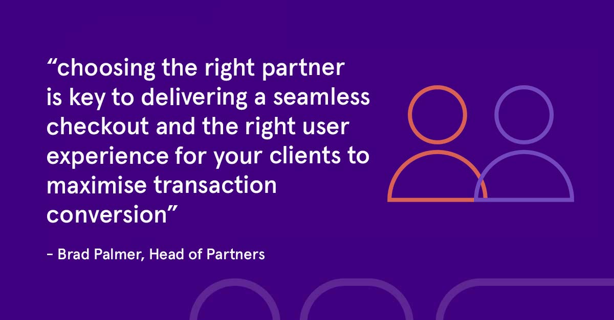 choosing the right partner is key to delivering a seamless checkout and the right user experience for your clients to maximise transaction conversion. - Brad Palmer, Head of partners at Cashflows